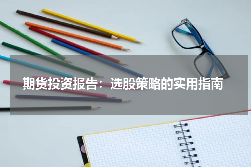  期货投资报告：选股策略的实用指南