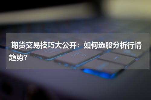  期货交易技巧大公开：如何选股分析行情趋势？