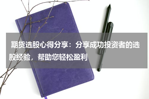  期货选股心得分享：分享成功投资者的选股经验，帮助您轻松盈利