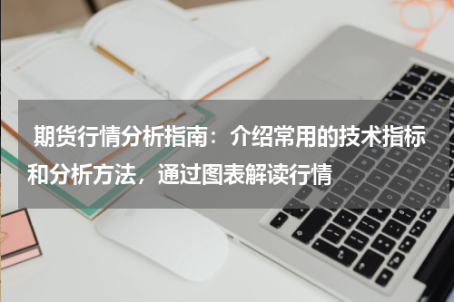  期货行情分析指南：介绍常用的技术指标和分析方法，通过图表解读行情