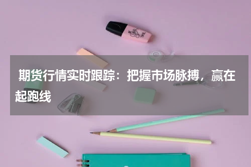 期货行情实时跟踪：把握市场脉搏，赢在起跑线