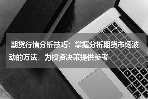  期货行情分析技巧：掌握分析期货市场波动的方法，为投资决策提供参考
