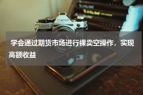 学会通过期货市场进行裸卖空操作，实现高额收益