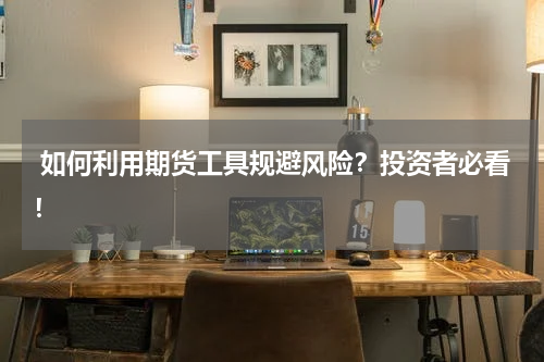  如何利用期货工具规避风险？投资者必看！