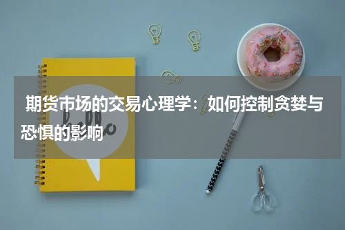  期货市场的交易心理学：如何控制贪婪与恐惧的影响