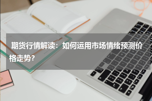  期货行情解读：如何运用市场情绪预测价格走势？