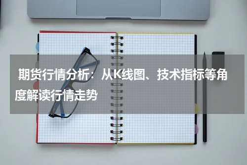  期货行情分析：从K线图、技术指标等角度解读行情走势