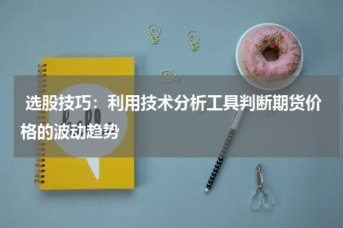  选股技巧：利用技术分析工具判断期货价格的波动趋势