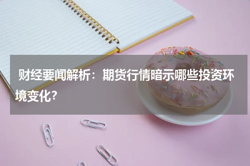  财经要闻解析：期货行情暗示哪些投资环境变化？