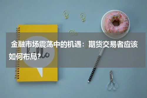  金融市场震荡中的机遇：期货交易者应该如何布局？