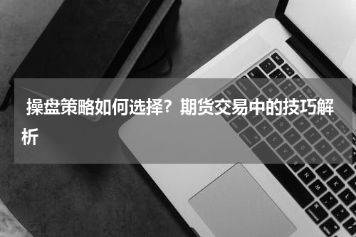  操盘策略如何选择？期货交易中的技巧解析