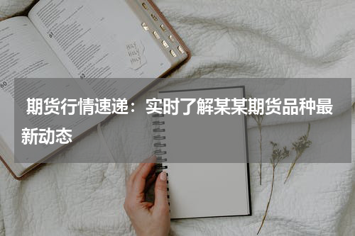  期货行情速递：实时了解某某期货品种最新动态