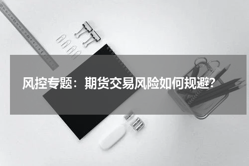  风控专题：期货交易风险如何规避？
