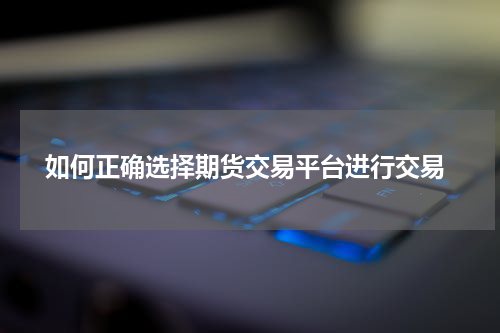  如何正确选择期货交易平台进行交易