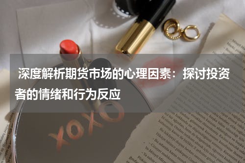  深度解析期货市场的心理因素：探讨投资者的情绪和行为反应