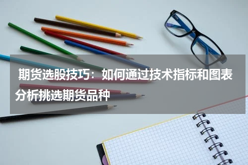  期货选股技巧：如何通过技术指标和图表分析挑选期货品种