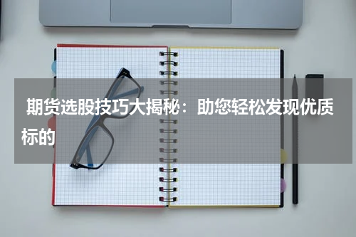 期货选股技巧大揭秘：助您轻松发现优质标的