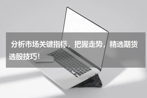  分析市场关键指标，把握走势，精选期货选股技巧！