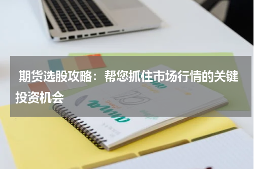  期货选股攻略：帮您抓住市场行情的关键投资机会
