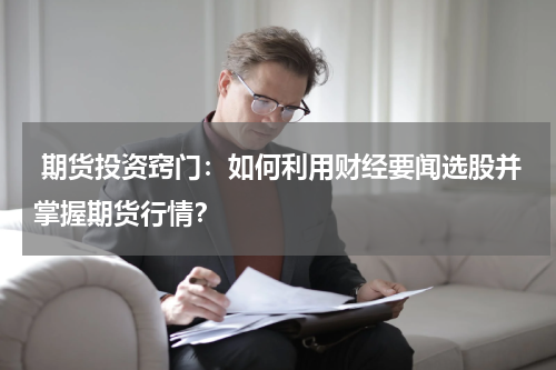  期货投资窍门：如何利用财经要闻选股并掌握期货行情？