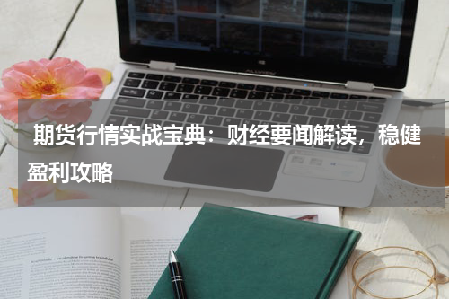  期货行情实战宝典：财经要闻解读，稳健盈利攻略