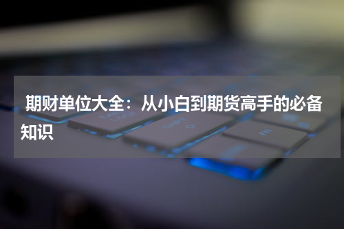  期财单位大全：从小白到期货高手的必备知识