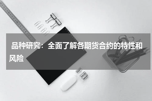  品种研究：全面了解各期货合约的特性和风险