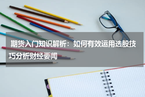  期货入门知识解析：如何有效运用选股技巧分析财经要闻