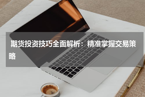  期货投资技巧全面解析：精准掌握交易策略