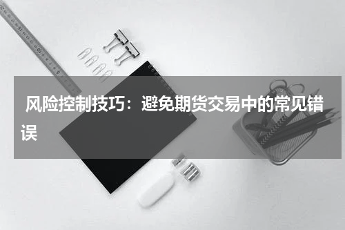  风险控制技巧：避免期货交易中的常见错误
