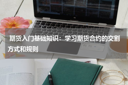  期货入门基础知识：学习期货合约的交割方式和规则