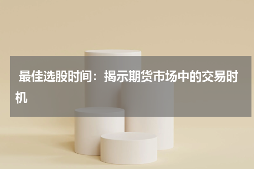  最佳选股时间：揭示期货市场中的交易时机