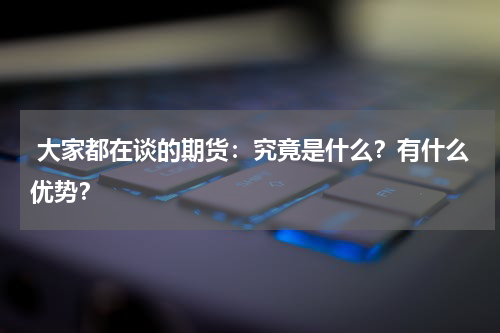  大家都在谈的期货：究竟是什么？有什么优势？