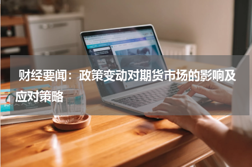  财经要闻：政策变动对期货市场的影响及应对策略