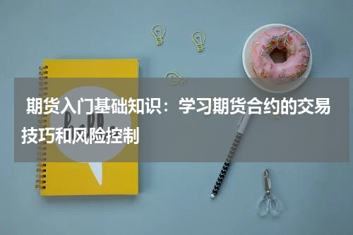  期货入门基础知识：学习期货合约的交易技巧和风险控制