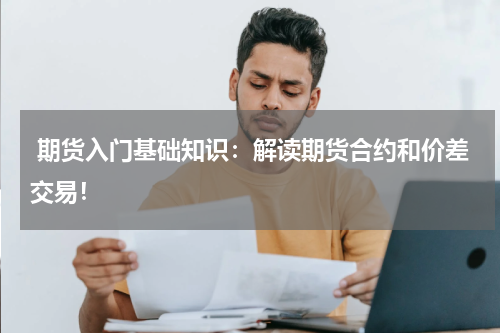  期货入门基础知识：解读期货合约和价差交易！