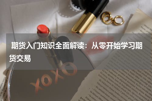  期货入门知识全面解读：从零开始学习期货交易