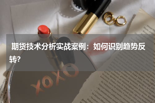  期货技术分析实战案例：如何识别趋势反转？