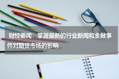  财经要闻：掌握最新的行业新闻和金融事件对期货市场的影响