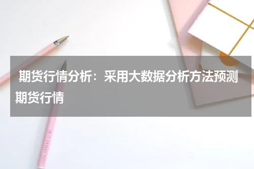  期货行情分析：采用大数据分析方法预测期货行情