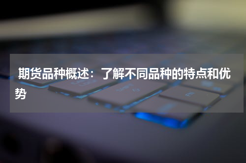  期货品种概述：了解不同品种的特点和优势