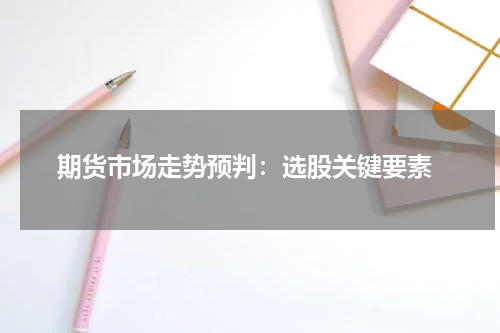  期货市场走势预判：选股关键要素