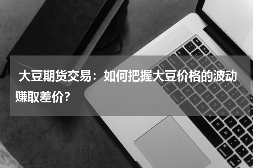  大豆期货交易：如何把握大豆价格的波动赚取差价？