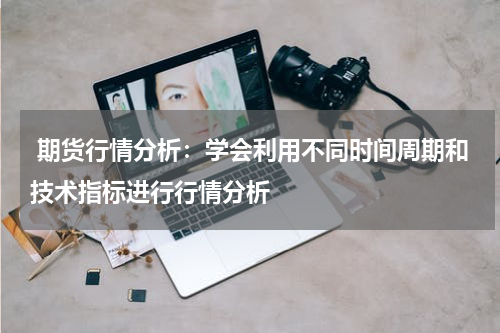  期货行情分析：学会利用不同时间周期和技术指标进行行情分析
