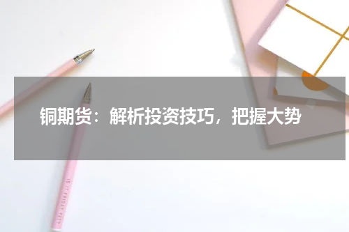  铜期货：解析投资技巧，把握大势
