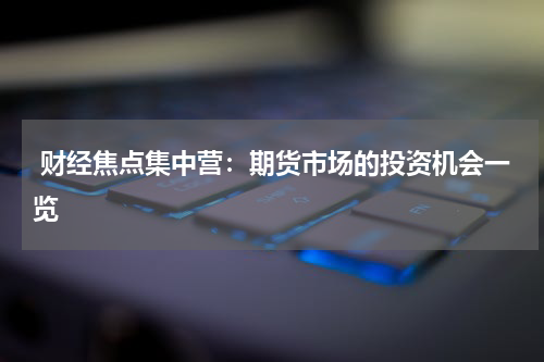  财经焦点集中营：期货市场的投资机会一览