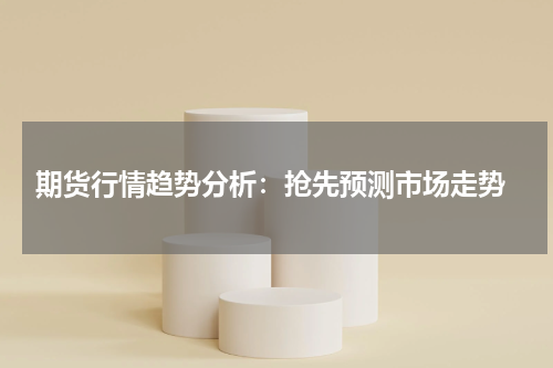 期货行情趋势分析：抢先预测市场走势