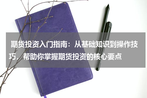  期货投资入门指南：从基础知识到操作技巧，帮助你掌握期货投资的核心要点
