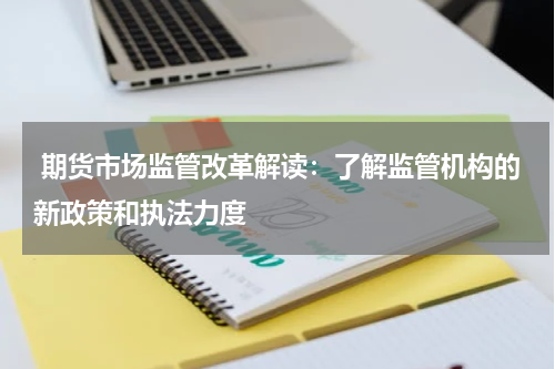  期货市场监管改革解读：了解监管机构的新政策和执法力度