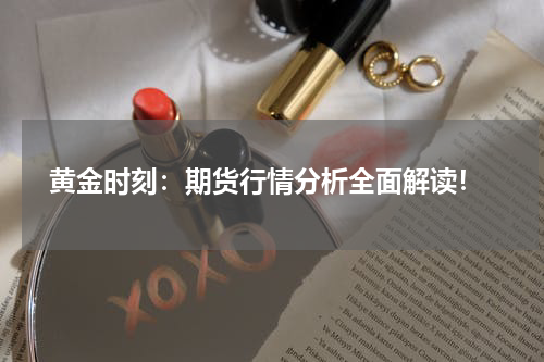  黄金时刻：期货行情分析全面解读！